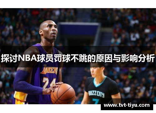 探讨NBA球员罚球不跳的原因与影响分析