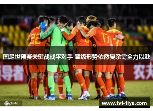 国足世预赛关键战战平对手 晋级形势依然复杂需全力以赴