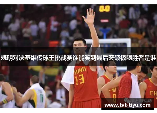 姚明对决基维传球王挑战赛谁能笑到最后突破极限胜者是谁