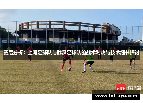 赛后分析：上海足球队与武汉足球队的战术对决与技术细节探讨