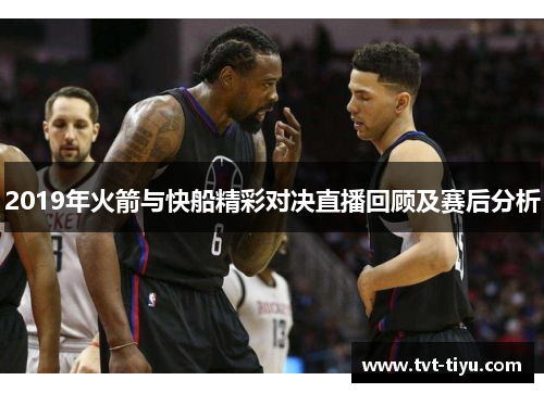 2019年火箭与快船精彩对决直播回顾及赛后分析
