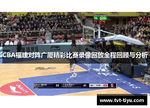 CBA福建对阵广厦精彩比赛录像回放全程回顾与分析
