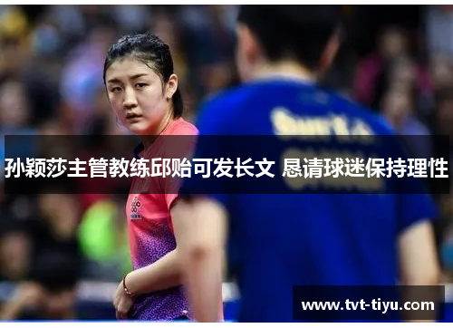 孙颖莎主管教练邱贻可发长文 恳请球迷保持理性