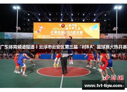 广东体育频道报道丨云浮市云安区第三届“村BA”篮球赛火热开赛