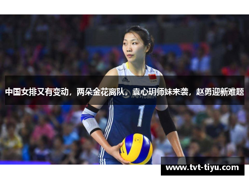 中国女排又有变动，两朵金花离队，袁心玥师妹来袭，赵勇迎新难题