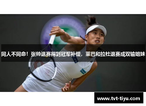 同人不同命！张帅退赛得到冠军补偿，莱巴和拉杜退赛成双输姐妹