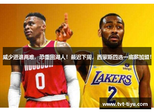 威少进退两难，恐重回湖人！最迟下周，西蒙斯四选一底薪加盟！